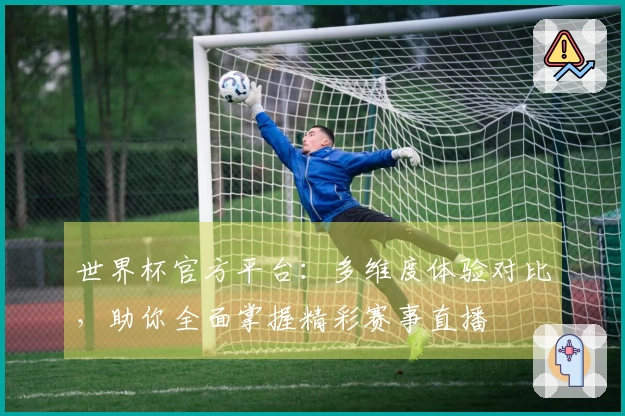 世界杯官方平台：多维度体验对比，助你全面掌握精彩赛事直播