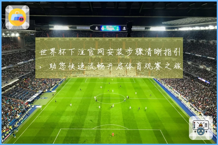 世界杯下注官网安装步骤清晰指引，助您快速流畅开启体育观赛之旅