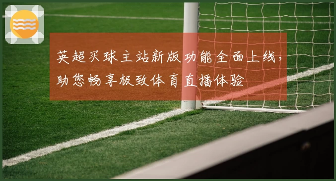 英超买球主站新版功能全面上线，助您畅享极致体育直播体验