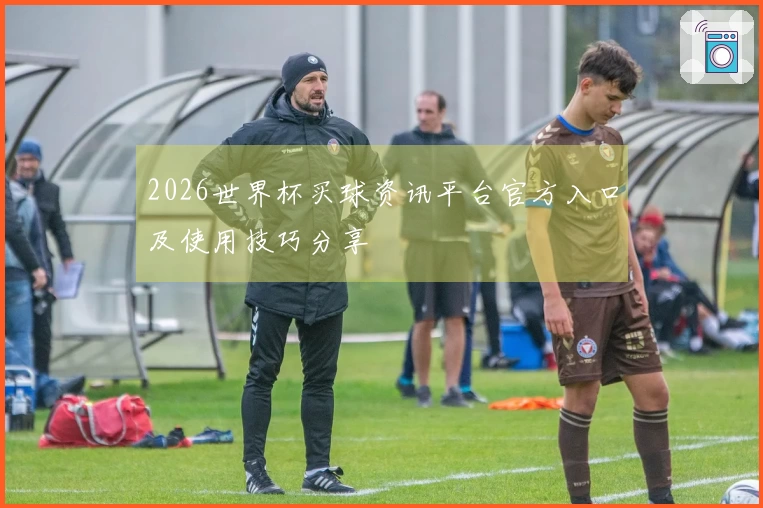 2026世界杯买球资讯平台官方入口及使用技巧分享