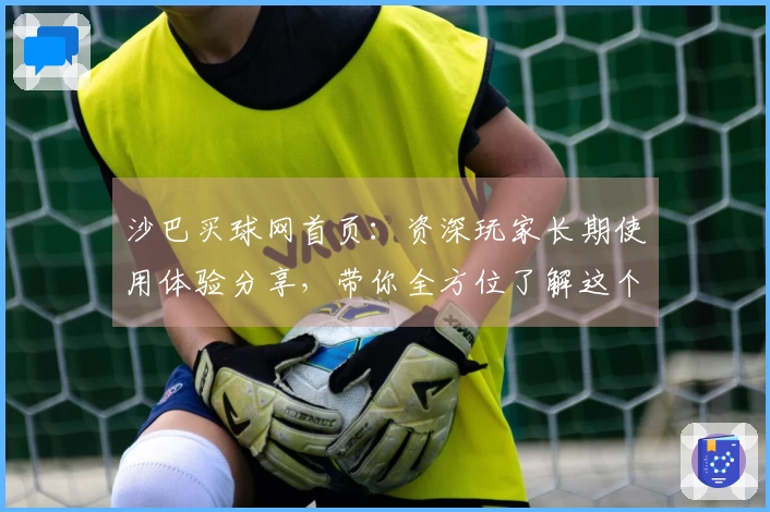 沙巴买球网首页：资深玩家长期使用体验分享，带你全方位了解这个体育直播宝藏