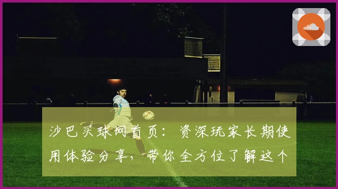 沙巴买球网首页：资深玩家长期使用体验分享，带你全方位了解这个体育直播宝藏