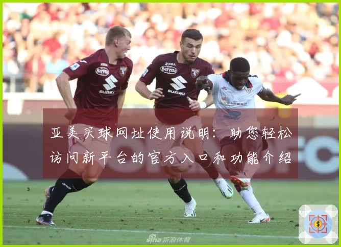 亚美买球网址使用说明：助您轻松访问新平台的官方入口和功能介绍