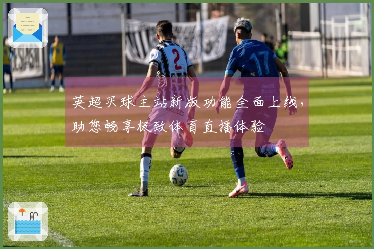 英超买球主站新版功能全面上线，助您畅享极致体育直播体验