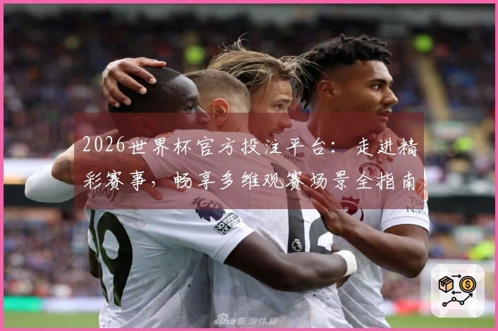 2026世界杯官方投注平台：走进精彩赛事，畅享多维观赛场景全指南