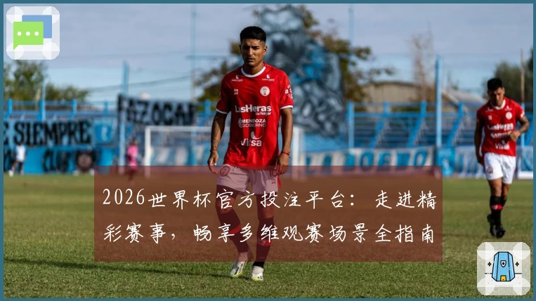 2026世界杯官方投注平台：走进精彩赛事，畅享多维观赛场景全指南