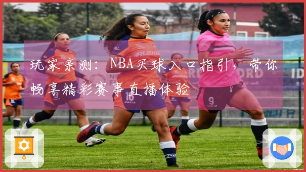 玩家亲测：NBA买球入口指引，带你畅享精彩赛事直播体验
