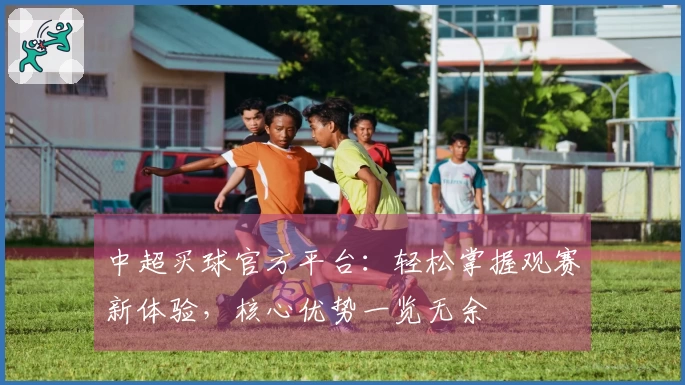 中超买球官方平台：轻松掌握观赛新体验，核心优势一览无余